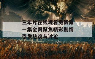 三年片在线观看免费第一集全网聚焦精彩剧情引发热议与讨论