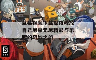 草莓视频下载深夜释放自己尽享无尽精彩与乐趣的奇妙之旅