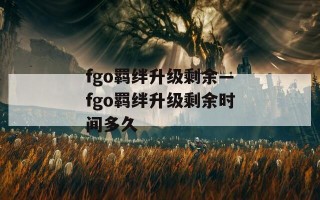 fgo羁绊升级剩余—fgo羁绊升级剩余时间多久