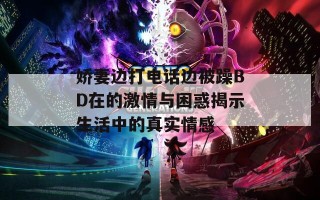 娇妻边打电话边被躁BD在的激情与困惑揭示生活中的真实情感