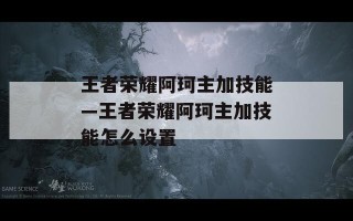 王者荣耀阿珂主加技能—王者荣耀阿珂主加技能怎么设置