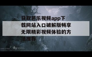 获取芭乐视频app下载网站入口破解版畅享无限精彩视频体验的方法推荐