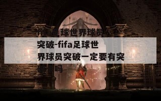 fifa足球世界球员突破-fifa足球世界球员突破一定要有突破卡吗