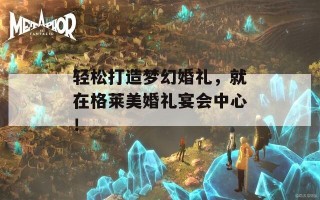 轻松打造梦幻婚礼，就在格莱美婚礼宴会中心！