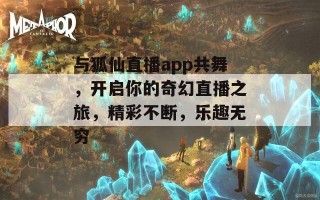 与狐仙直播app共舞，开启你的奇幻直播之旅，精彩不断，乐趣无穷