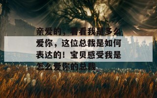 亲爱的，看看我是多么爱你，这位总裁是如何表达的！宝贝感受我是怎么爱你的总裁