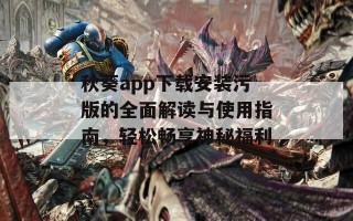 秋葵app下载安装污版的全面解读与使用指南，轻松畅享神秘福利