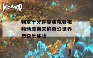 畅享十分钟免费观看视频动漫带来的奇幻世界与快乐体验