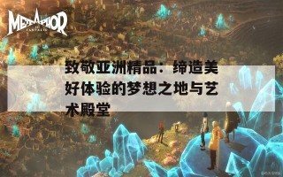 致敬亚洲精品：缔造美好体验的梦想之地与艺术殿堂