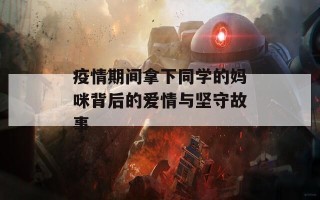 疫情期间拿下同学的妈咪背后的爱情与坚守故事