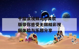 千层浪视频app黄软版带你感受无限精彩视频体验与乐趣分享
