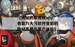 《揭秘奶茶视频app有容乃大污软件背后的隐秘真相与用户体验》