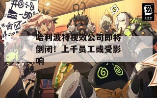 哈利波特视效公司即将倒闭！上千员工或受影响