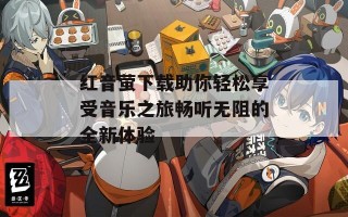 红音萤下载助你轻松享受音乐之旅畅听无阻的全新体验