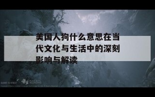 美国人狗什么意思在当代文化与生活中的深刻影响与解读
