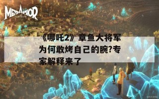 《哪吒2》章鱼大将军为何敢烤自己的腕?专家解释来了