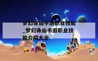 梦幻诛仙手游职业技能_梦幻诛仙手游职业技能介绍大全