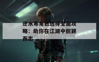逆水寒角色选择全面攻略：助你在江湖中脱颖而出