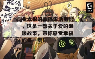 金太狼的幸福生活电影，这是一部关于爱的温暖故事，带你感受幸福的每一刻！