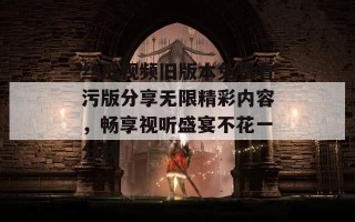 丝瓜视频旧版本免费看污版分享无限精彩内容，畅享视听盛宴不花一分钱