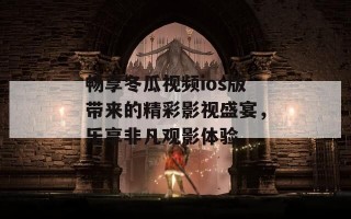 畅享冬瓜视频ios版带来的精彩影视盛宴，乐享非凡观影体验