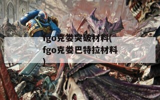 fgo克娄突破材料(fgo克娄巴特拉材料)