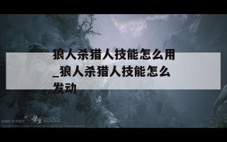 狼人杀猎人技能怎么用_狼人杀猎人技能怎么发动