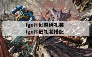 fgo师匠羁绊礼装_fgo师匠礼装搭配