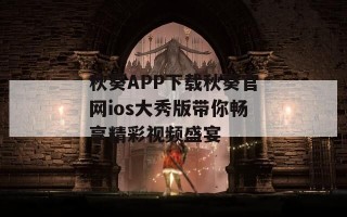 秋葵APP下载秋葵官网ios大秀版带你畅享精彩视频盛宴