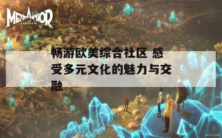 畅游欧美综合社区 感受多元文化的魅力与交融