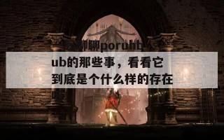 一起聊聊poruhbub的那些事，看看它到底是个什么样的存在吧！