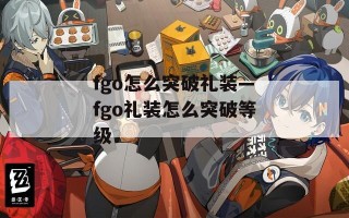 fgo怎么突破礼装—fgo礼装怎么突破等级