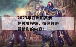 2023年亚洲的高清在线看视频，带你领略最精彩的内容！