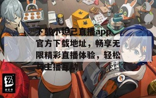 下载小妲己直播app官方下载地址，畅享无限精彩直播体验，轻松与主播互动