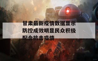 甘肃最新疫情数据显示防控成效明显民众积极配合抗击疫情