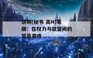 诱哄(秘书 高H)笔趣：在权力与欲望间的禁忌游戏