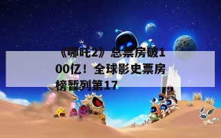 《哪吒2》总票房破100亿！全球影史票房榜暂列第17