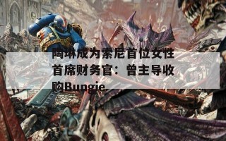 陶琳成为索尼首位女性首席财务官：曾主导收购Bungie