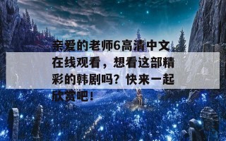 亲爱的老师6高清中文在线观看，想看这部精彩的韩剧吗？快来一起欣赏吧！