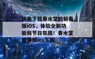 快来下载春水堂的新春版iOS，体验全新功能和节日氛围！春水堂新春版ios下载