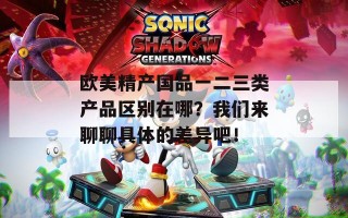 欧美精产国品一二三类产品区别在哪？我们来聊聊具体的差异吧！