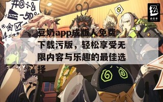 豆奶app成版人免费下载污版，轻松享受无限内容与乐趣的最佳选择