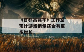 《首都高赛车》工作室预计游戏销量还会有更多增长！