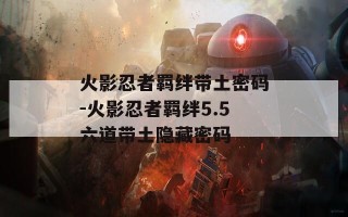火影忍者羁绊带土密码-火影忍者羁绊5.5六道带土隐藏密码