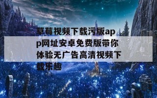 草莓视频下载污版app网址安卓免费版带你体验无广告高清视频下载乐趣