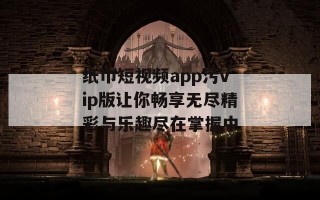 纸巾短视频app污vip版让你畅享无尽精彩与乐趣尽在掌握中