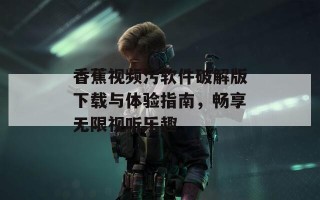 香蕉视频污软件破解版下载与体验指南，畅享无限视听乐趣