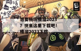 想要畅玩槽溜2023？快来这里下载吧！ 槽溜2023下载