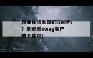 想要体验超酷的功能吗？来看看swag客户端下载吧！