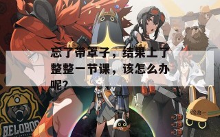 忘了带罩子，结果上了整整一节课，该怎么办呢？